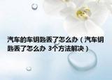 汽车的车钥匙丢了怎么办（汽车钥匙丢了怎么办 3个方法解决）