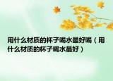 用什么材质的杯子喝水最好喝（用什么材质的杯子喝水最好）