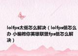lolfps太低怎么解决（lolfps低怎么办 小编教你英雄联盟fps低怎么解决）
