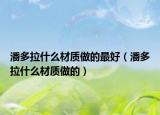 潘多拉什么材质做的最好（潘多拉什么材质做的）