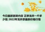 今日最新更新内容 正宗龙井一斤多少钱 2022年龙井茶最新价格行情