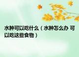 水肿可以吃什么（水肿怎么办 可以吃这些食物）