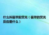 什么叫翡翠起荧光（翡翠的荧光反应是什么）