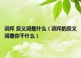 训斥 反义词是什么（训斥的反义词是你干什么）