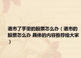 退市了手里的股票怎么办（退市的股票怎么办 具体的内容推荐给大家）