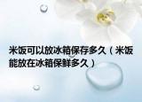 米饭可以放冰箱保存多久（米饭能放在冰箱保鲜多久）