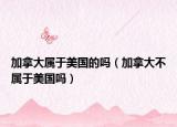加拿大属于美国的吗（加拿大不属于美国吗）
