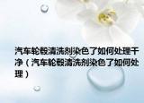 汽车轮毂清洗剂染色了如何处理干净（汽车轮毂清洗剂染色了如何处理）