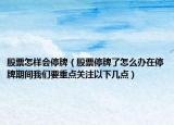 股票怎样会停牌（股票停牌了怎么办在停牌期间我们要重点关注以下几点）
