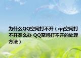 为什么QQ空间打不开（qq空间打不开怎么办 QQ空间打不开的处理方法）