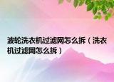 波轮洗衣机过滤网怎么拆（洗衣机过滤网怎么拆）