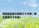和田地区墨玉县有几个乡镇（墨玉县有几个乡镇）