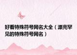 好看特殊符号网名大全（漂亮罕见的特殊符号网名）