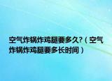 空气炸锅炸鸡腿要多久?（空气炸锅炸鸡腿要多长时间）