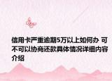 信用卡严重逾期5万以上如何办 可不可以协商还款具体情况详细内容介绍