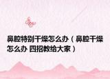 鼻腔特别干燥怎么办（鼻腔干燥怎么办 四招教给大家）