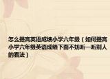 怎么提高英语成绩小学六年级（如何提高小学六年级英语成绩下面不妨听一听别人的看法）