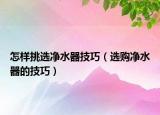 怎样挑选净水器技巧（选购净水器的技巧）