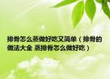 排骨怎么蒸做好吃又简单（排骨的做法大全 蒸排骨怎么做好吃）