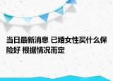 当日最新消息 已婚女性买什么保险好 根据情况而定
