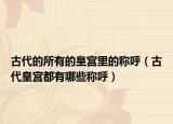 古代的所有的皇宫里的称呼（古代皇宫都有哪些称呼）