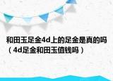 和田玉足金4d上的足金是真的吗（4d足金和田玉值钱吗）