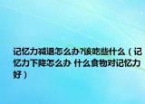 记忆力减退怎么办?该吃些什么（记忆力下降怎么办 什么食物对记忆力好）