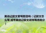 英语记叙文要写题目吗（记叙文怎么写 成考英语记叙文这样写得高分）