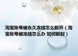 淘宝账号被永久冻结怎么解开（淘宝账号被冻结怎么办 如何解封）