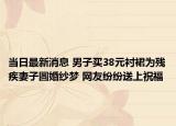 当日最新消息 男子买38元衬裙为残疾妻子圆婚纱梦 网友纷纷送上祝福
