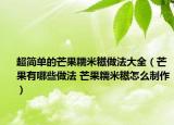 超简单的芒果糯米糍做法大全（芒果有哪些做法 芒果糯米糍怎么制作）