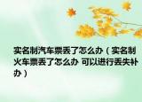 实名制汽车票丢了怎么办（实名制火车票丢了怎么办 可以进行丢失补办）