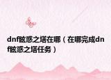 dnf眩惑之塔在哪（在哪完成dnf眩惑之塔任务）