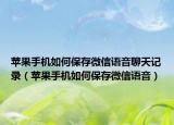 苹果手机如何保存微信语音聊天记录（苹果手机如何保存微信语音）