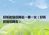 好听的情侣网名一男一女（好听的情侣网名）