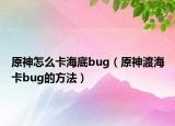 原神怎么卡海底bug（原神渡海卡bug的方法）