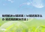 如何解决lol延迟高（lol延迟高怎么办 延迟高的解决方法）