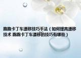 跑跑卡丁车漂移技巧手法（如何提高漂移技术 跑跑卡丁车漂移的技巧有哪些）