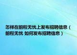 怎样在前程无忧上发布招聘信息（前程无忧 如何发布招聘信息）