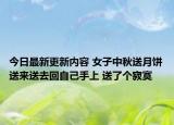 今日最新更新内容 女子中秋送月饼送来送去回自己手上 送了个寂寞