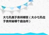 大七孔属于贵州哪里（大小七孔位于贵州省哪个自治州）