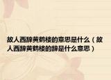 故人西辞黄鹤楼的意思是什么（故人西辞黄鹤楼的辞是什么意思）