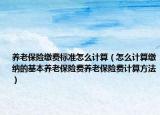 养老保险缴费标准怎么计算（怎么计算缴纳的基本养老保险费养老保险费计算方法）