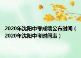 2020年沈阳中考成绩公布时间（2020年沈阳中考时间表）