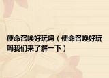 使命召唤好玩吗（使命召唤好玩吗我们来了解一下）
