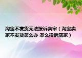 淘宝不发货无法投诉卖家（淘宝卖家不发货怎么办 怎么投诉店家）