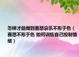怎样才能做到喜怒哀乐不形于色（喜怒不形于色 如何训练自己控制情绪）