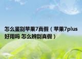 怎么鉴别苹果7真假（苹果7plus好用吗 怎么辨别真假）
