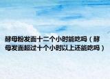 酵母粉发面十二个小时能吃吗（酵母发面超过十个小时以上还能吃吗）