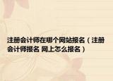 注册会计师在哪个网站报名（注册会计师报名 网上怎么报名）